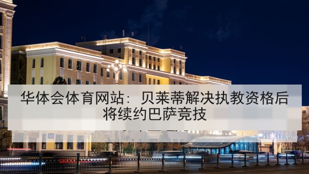 华体会体育网站: 贝莱蒂解决执教资格后将续约巴萨竞技