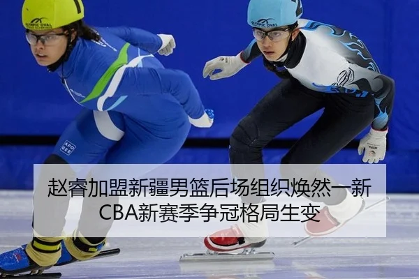 赵睿加盟新疆男篮后场组织焕然一新 CBA新赛季争冠格局生变