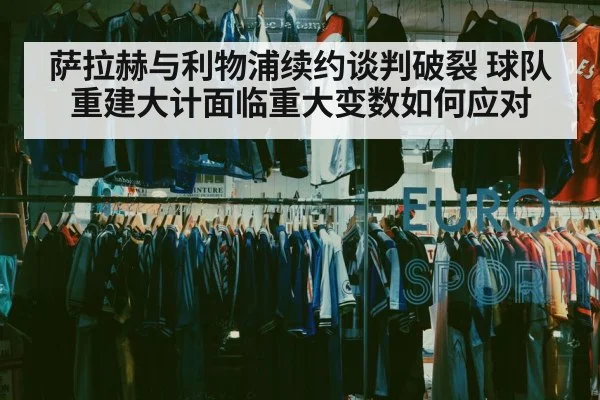 萨拉赫与利物浦续约谈判破裂 球队重建大计面临重大变数如何应对