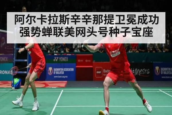 阿尔卡拉斯辛辛那提卫冕成功强势蝉联美网头号种子宝座