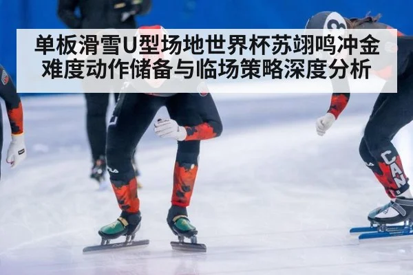 单板滑雪U型场地世界杯苏翊鸣冲金难度动作储备与临场策略深度分析